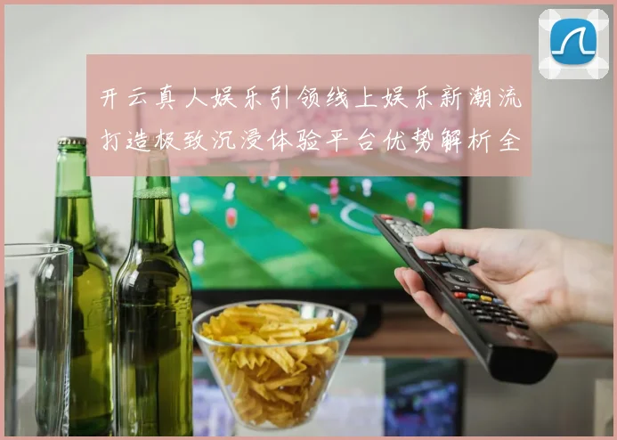 开云真人娱乐引领线上娱乐新潮流打造极致沉浸体验平台优势解析全