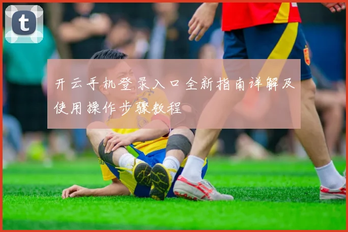 开云手机登录入口全新指南详解及使用操作步骤教程