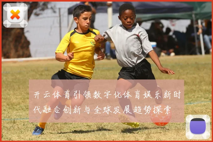 开云体育引领数字化体育娱乐新时代融合创新与全球发展趋势探索