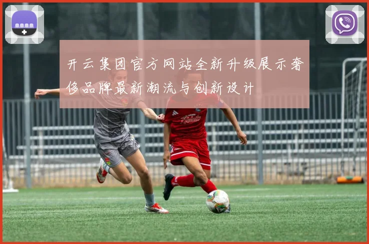 开云集团官方网站全新升级展示奢侈品牌最新潮流与创新设计