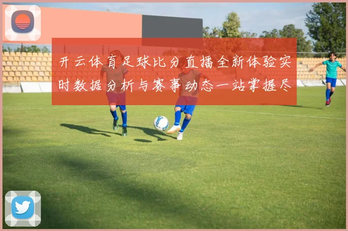 开云体育足球比分直播全新体验实时数据分析与赛事动态一站掌握尽享精彩观赛服务