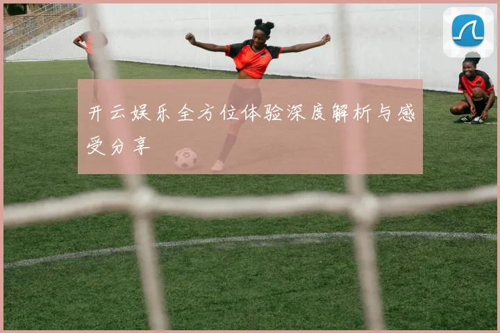 开云娱乐全方位体验深度解析与感受分享