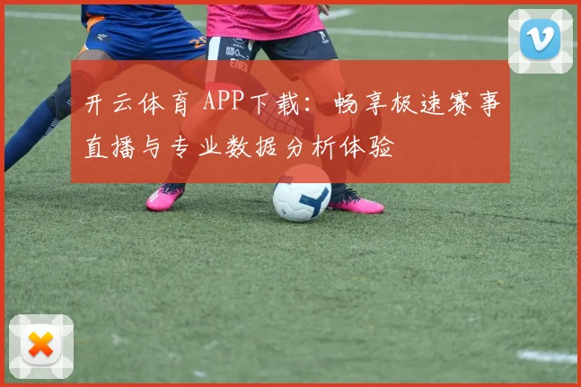开云体育 APP下载：畅享极速赛事直播与专业数据分析体验