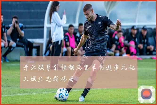 开云娱乐引领潮流变革打造多元化文娱生态新格局