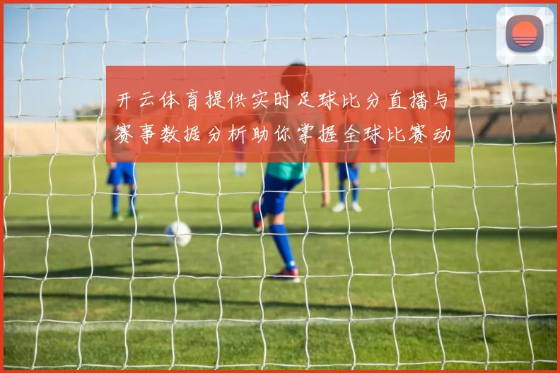 开云体育提供实时足球比分直播与赛事数据分析助你掌握全球比赛动态